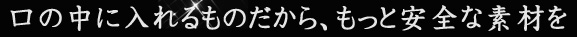 口の中に入れるものだから、もっと安全な素材を