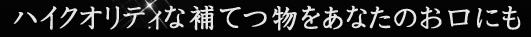 ハイクオリティな補てつ物をあなたのお口にも