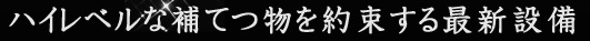 ハイレベルな補てつ物を約束する最新設備