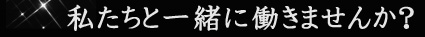 私たちと一緒に働きませんか？