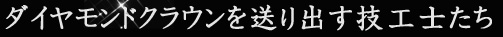 ダイヤモンドクラウンを送り出す技工士たち