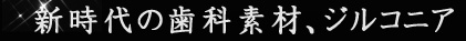 新時代の歯科素材、ジルコニア